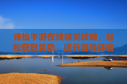 诛仙手游在线领奖攻略,轻松获取奖励,提升游戏体验,诛仙手游在线领奖攻略,轻松获取奖励,提升游戏体验