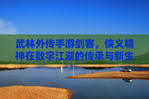武林外传手游剑客,侠义精神在数字江湖的传承与新生,武林外传手游剑客,侠义精神在数字江湖的传承与新生