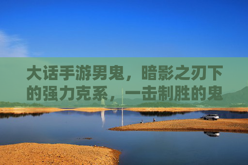 大话手游男鬼，暗影之刃下的强力克系，一击制胜的鬼王传奇