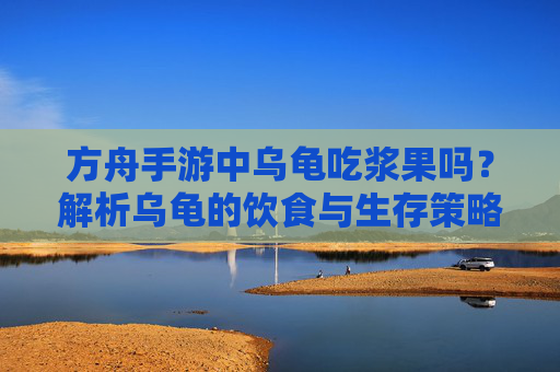 方舟手游中乌龟吃浆果吗？解析乌龟的饮食与生存策略