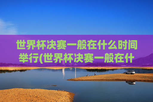 世界杯决赛一般在什么时间举行(世界杯决赛一般在什么时间举行的)