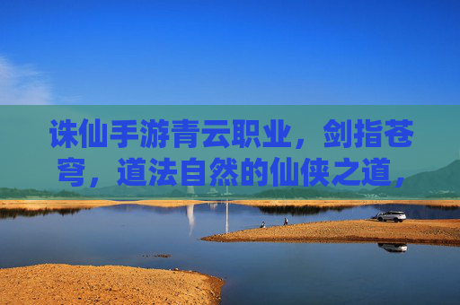 诛仙手游青云职业,剑指苍穹,道法自然的仙侠之道,诛仙手游青云职业,剑指苍穹,道法自然的仙侠之道