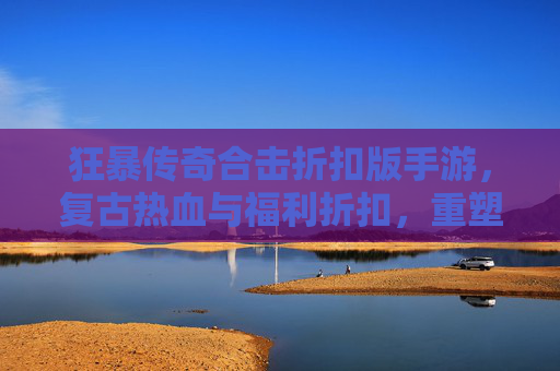 狂暴传奇合击折扣版手游,复古热血与福利折扣,重塑传奇体验新标杆
