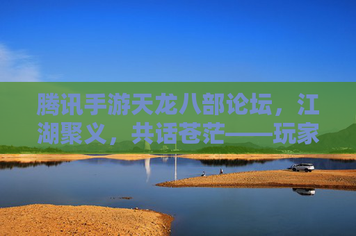 腾讯手游天龙八部论坛，江湖聚义，共话苍茫——玩家社区的温度与力量，腾讯手游天龙八部论坛，江湖聚义，共话苍茫——玩家社区的温度与力量