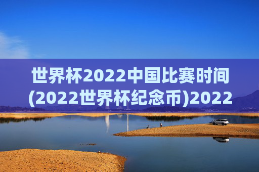 世界杯2022中国比赛时间(2022世界杯纪念币)2022世界杯中国比赛时间及2022世界杯纪念币相关内容