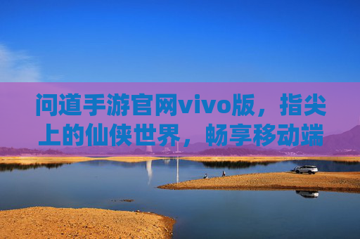 问道手游官网vivo版,指尖上的仙侠世界,畅享移动端新体验,问道手游官网vivo版,指尖仙侠世界,移动端畅享新体验