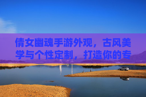 倩女幽魂手游外观,古风美学与个性定制,打造你的专属仙侠风,倩女幽魂手游外观,古风美学与个性定制,打造你的专属仙侠风