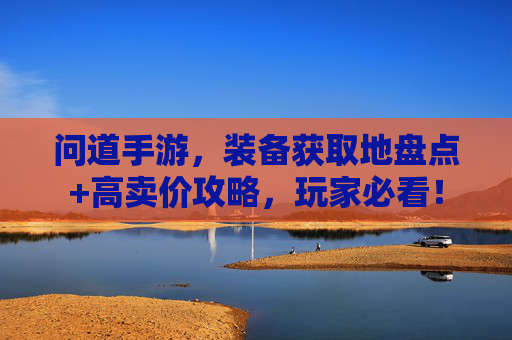 问道手游，装备获取地盘点+高卖价攻略，玩家必看！