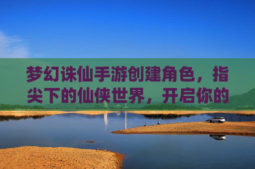 梦幻诛仙手游创建角色，指尖下的仙侠世界，开启你的诛仙之旅