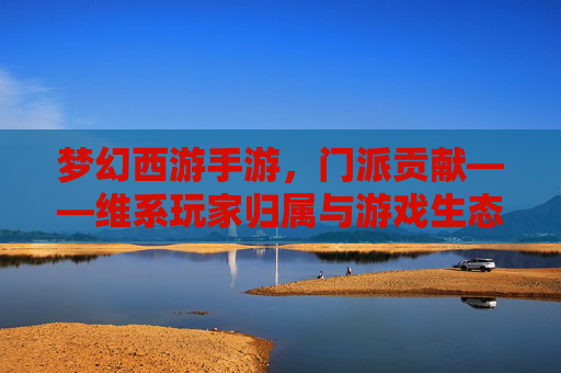 梦幻西游手游,门派贡献——维系玩家归属与游戏生态的核心纽带