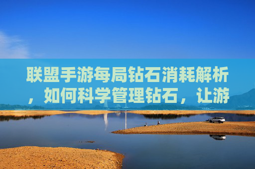 联盟手游每局钻石消耗解析,如何科学管理钻石,让游戏更长久?联盟手游每局钻石消耗解析,如何科学管理钻石,让游戏更长久?