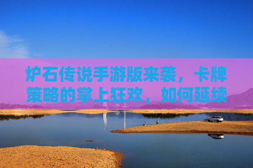 炉石传说手游版来袭，卡牌策略的掌上狂欢，如何延续经典？