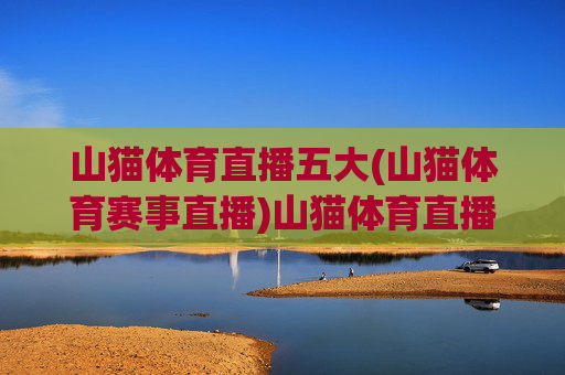 山猫体育直播五大(山猫体育赛事直播)山猫体育直播五大,赛事直播详情