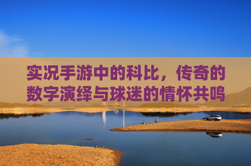 实况手游中的科比,传奇的数字演绎与球迷的情怀共鸣,实况手游中的科比,传奇的数字演绎与球迷情怀共鸣