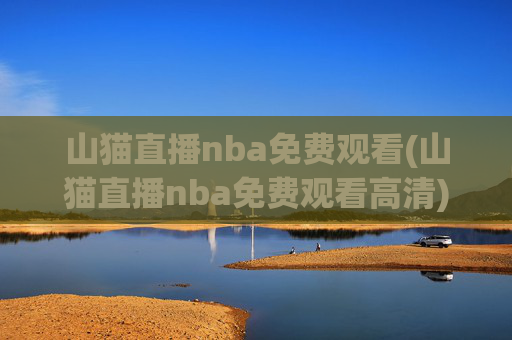 山猫直播nba免费观看(山猫直播nba免费观看高清)山猫直播nba免费观看高清，实时免费观看NBA赛事直播