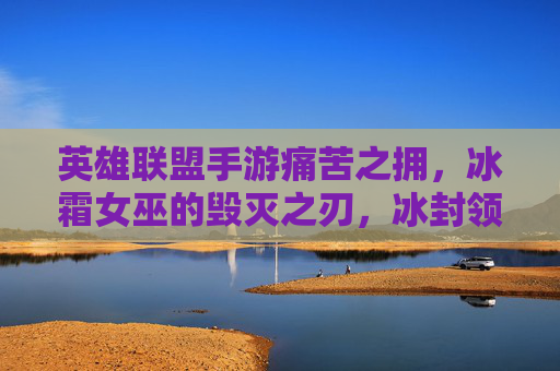 英雄联盟手游痛苦之拥,冰霜女巫的毁灭之刃,冰封领域的致命诱惑,英雄联盟手游痛苦之拥与冰霜女巫,毁灭之刃与冰封领域的致命诱惑