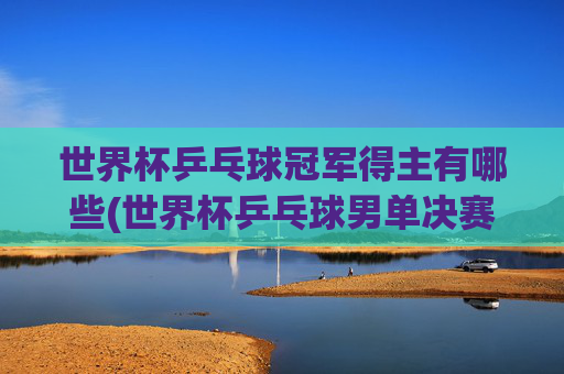 世界杯乒乓球冠军得主有哪些(世界杯乒乓球男单决赛)