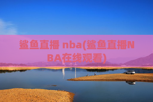 鲨鱼直播 nba(鲨鱼直播NBA在线观看)