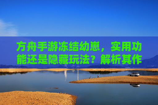 方舟手游冻结幼崽，实用功能还是隐藏玩法？解析其作用与操作，方舟手游冻结幼崽，是实用功能还是隐藏玩法？作用与操作解析