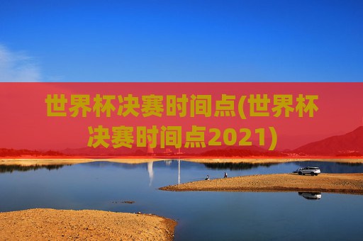 世界杯决赛时间点(世界杯决赛时间点2021)