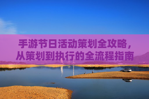 手游节日活动策划全攻略,从策划到执行的全流程指南,手游节日活动策划全攻略,从策划到执行的全流程指南