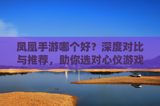 凤凰手游哪个好？深度对比与推荐，助你选对心仪游戏！