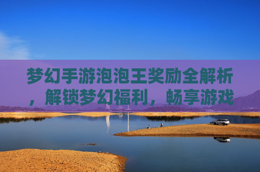 梦幻手游泡泡王奖励全解析，解锁梦幻福利，畅享游戏乐趣，梦幻手游泡泡王奖励全解析，解锁梦幻福利，畅享游戏乐趣