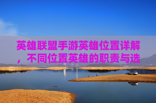 英雄联盟手游英雄位置详解，不同位置英雄的职责与选择策略，英雄联盟手游英雄位置详解，不同位置的职责与选择策略