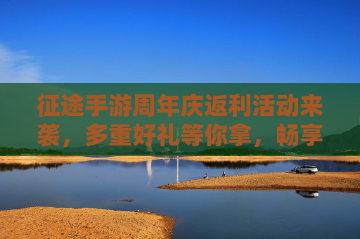 征途手游周年庆返利活动来袭，多重好礼等你拿，畅享游戏新篇章！征途手游周年庆返利活动来袭，多重好礼等你拿，畅享游戏新篇章！