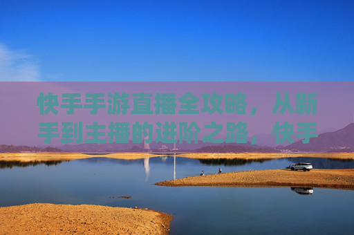 快手手游直播全攻略，从新手到主播的进阶之路，快手手游直播全攻略，从新手到主播的进阶之路
