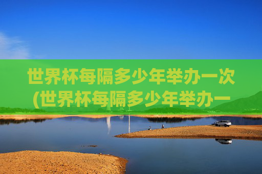 世界杯每隔多少年举办一次(世界杯每隔多少年举办一次比赛)