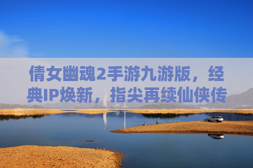 倩女幽魂2手游九游版,经典IP焕新,指尖再续仙侠传奇——深度体验与玩法解析,倩女幽魂2手游九游版,经典IP焕新,指尖再续仙侠传奇——深度体验与玩法解析