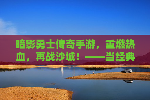 暗影勇士传奇手游，重燃热血，再战沙城！——当经典传奇与暗影力量碰撞，开启新传奇时代，暗影勇士传奇手游，重燃热血，再战沙城！——当经典传奇与暗影力量碰撞，开启新传奇时代