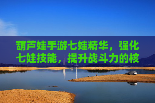 葫芦娃手游七娃精华,强化七娃技能,提升战斗力的核心道具解析,葫芦娃手游七娃精华,强化技能核心道具解析,战斗力提升关键