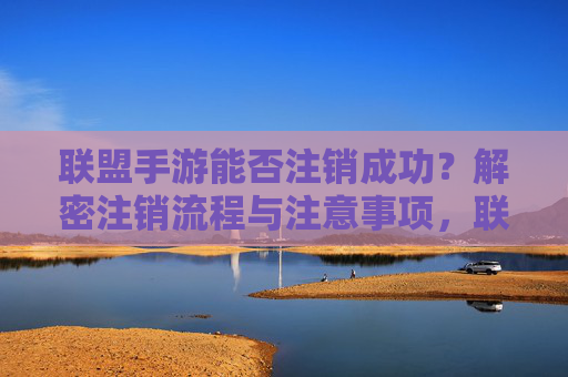 联盟手游能否注销成功？解密注销流程与注意事项，联盟手游能否注销成功？解密注销流程与注意事项