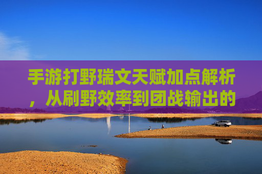 手游打野瑞文天赋加点解析,从刷野效率到团战输出的核心策略,手游打野瑞文天赋加点解析,从刷野效率到团战输出的核心策略