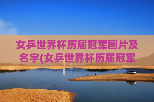 女乒世界杯历届冠军图片及名字(女乒世界杯历届冠军图片及名字大全)