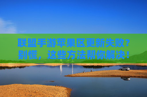 联盟手游苹果区更新失败？别慌，这些方法帮你解决！联盟手游苹果区更新失败？别慌，这些方法帮你解决！