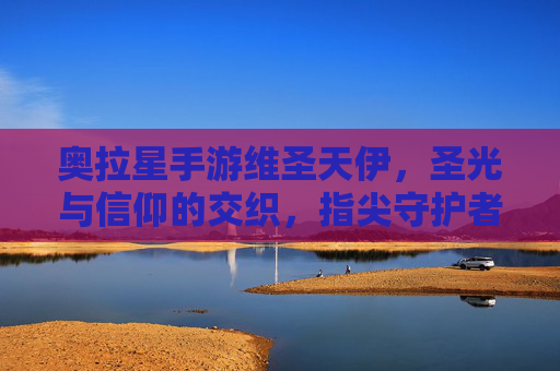 奥拉星手游维圣天伊，圣光与信仰的交织，指尖守护者的力量觉醒，奥拉星手游维圣天伊，圣光与信仰的交织，指尖守护者的力量觉醒
