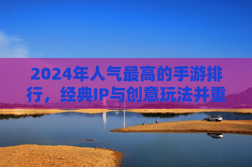2024年人气最高的手游排行，经典IP与创意玩法并重，这些游戏如何持续引领玩家潮流？