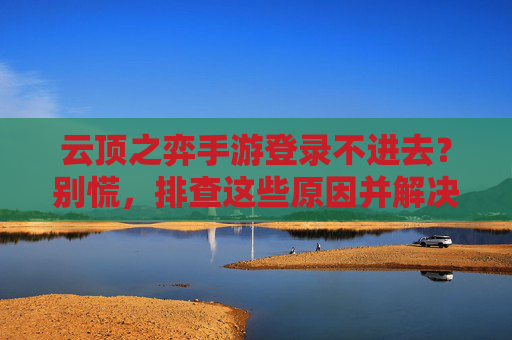 云顶之弈手游登录不进去？别慌，排查这些原因并解决！