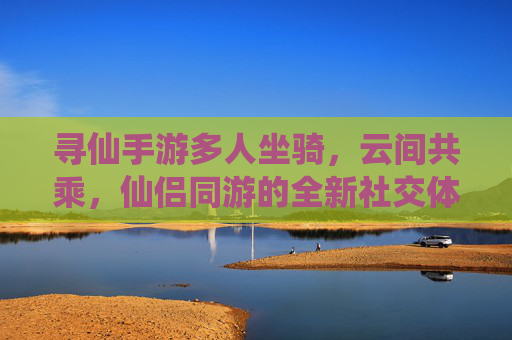 寻仙手游多人坐骑,云间共乘,仙侣同游的全新社交体验