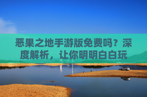 恶果之地手游版免费吗？深度解析，让你明明白白玩