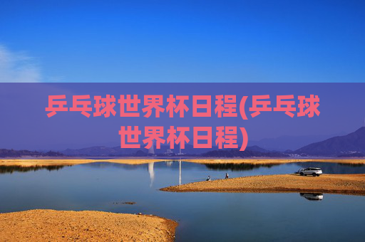 乒乓球世界杯日程(乒乓球世界杯日程)