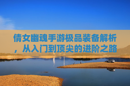 倩女幽魂手游极品装备解析，从入门到顶尖的进阶之路