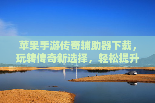 苹果手游传奇辅助器下载,玩转传奇新选择,轻松提升游戏体验