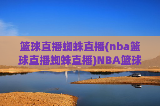 篮球直播蜘蛛直播(nba篮球直播蜘蛛直播)NBA篮球直播蜘蛛直播,实时赛事在线观看平台
