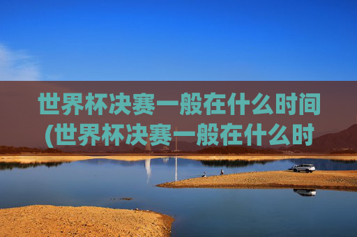 世界杯决赛一般在什么时间(世界杯决赛一般在什么时间举行)
