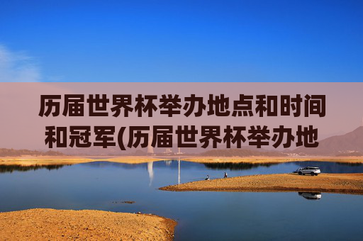 历届世界杯举办地点和时间和冠军(历届世界杯举办地点和时间和冠军是谁)
