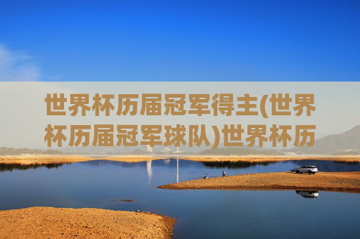 世界杯历届冠军得主(世界杯历届冠军球队)世界杯历届冠军球队,历届世界杯冠军得主